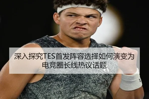 深入探究TES首发阵容选择如何演变为电竞圈长线热议话题 | bandao